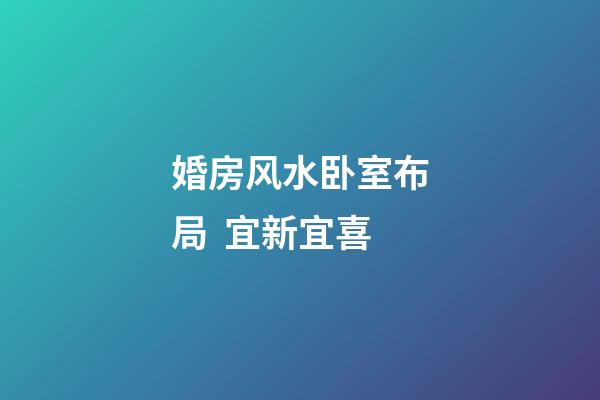 婚房风水卧室布局  宜新宜喜